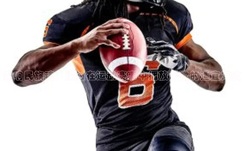 奏响民族魂：探讨在运动赛事中播放国歌的适宜方式